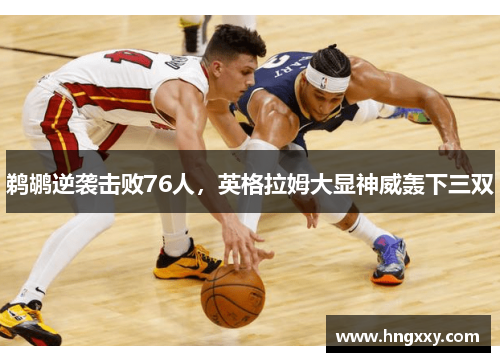 鹈鹕逆袭击败76人，英格拉姆大显神威轰下三双