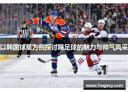 以韩国球星为例探讨踢足球的魅力与帅气风采