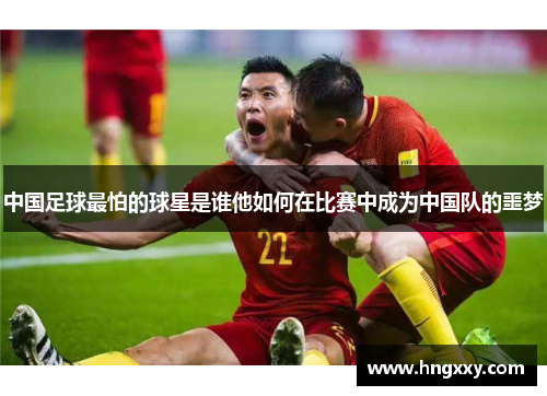 中国足球最怕的球星是谁他如何在比赛中成为中国队的噩梦