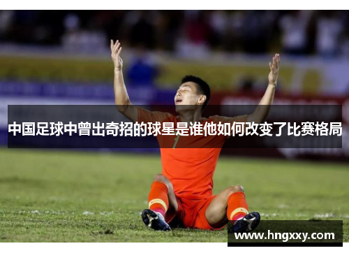 中国足球中曾出奇招的球星是谁他如何改变了比赛格局