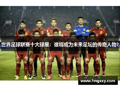 世界足球联赛十大球星：谁将成为未来足坛的传奇人物？