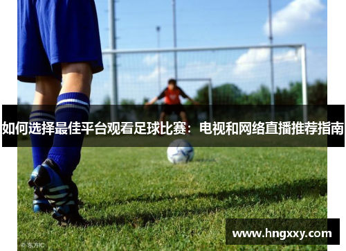如何选择最佳平台观看足球比赛：电视和网络直播推荐指南