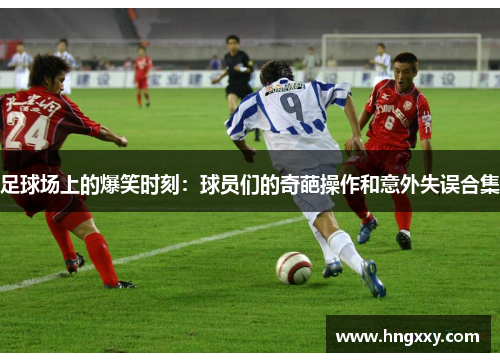 足球场上的爆笑时刻：球员们的奇葩操作和意外失误合集